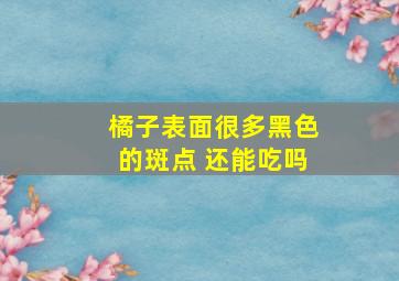 橘子表面很多黑色的斑点 还能吃吗